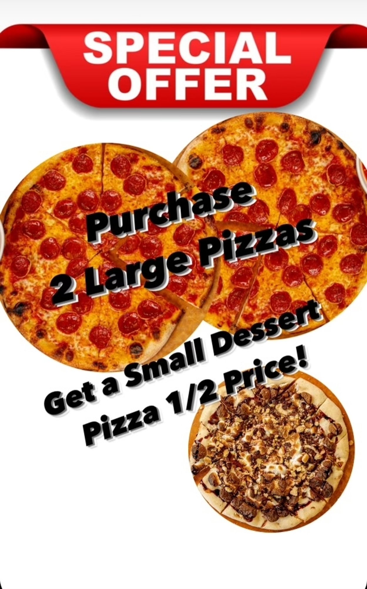 2 Large Pizzas. 1 Small Dessert Pizza Half Off