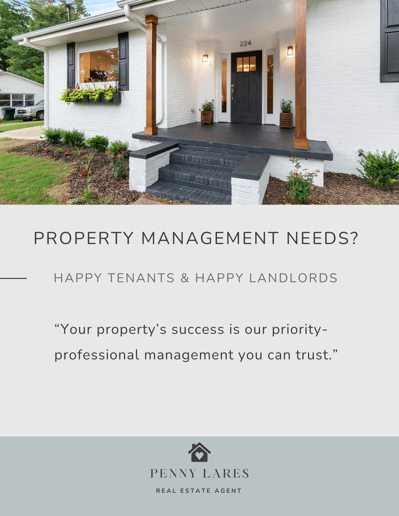 A modern, well-maintained house with white brick exterior, a dark gray front door, and wooden accents on the porch posts. The house features black shutters on the windows and a window box filled with green plants. Text overlays on a light gray background include 'PROPERTY MANAGEMENT NEEDS?', 'HAPPY TENANTS & HAPPY LANDLORDS', and a quote about property success. A logo for Penny Laires, Real Estate Agent, with a house and heart icon, is at the bottom.