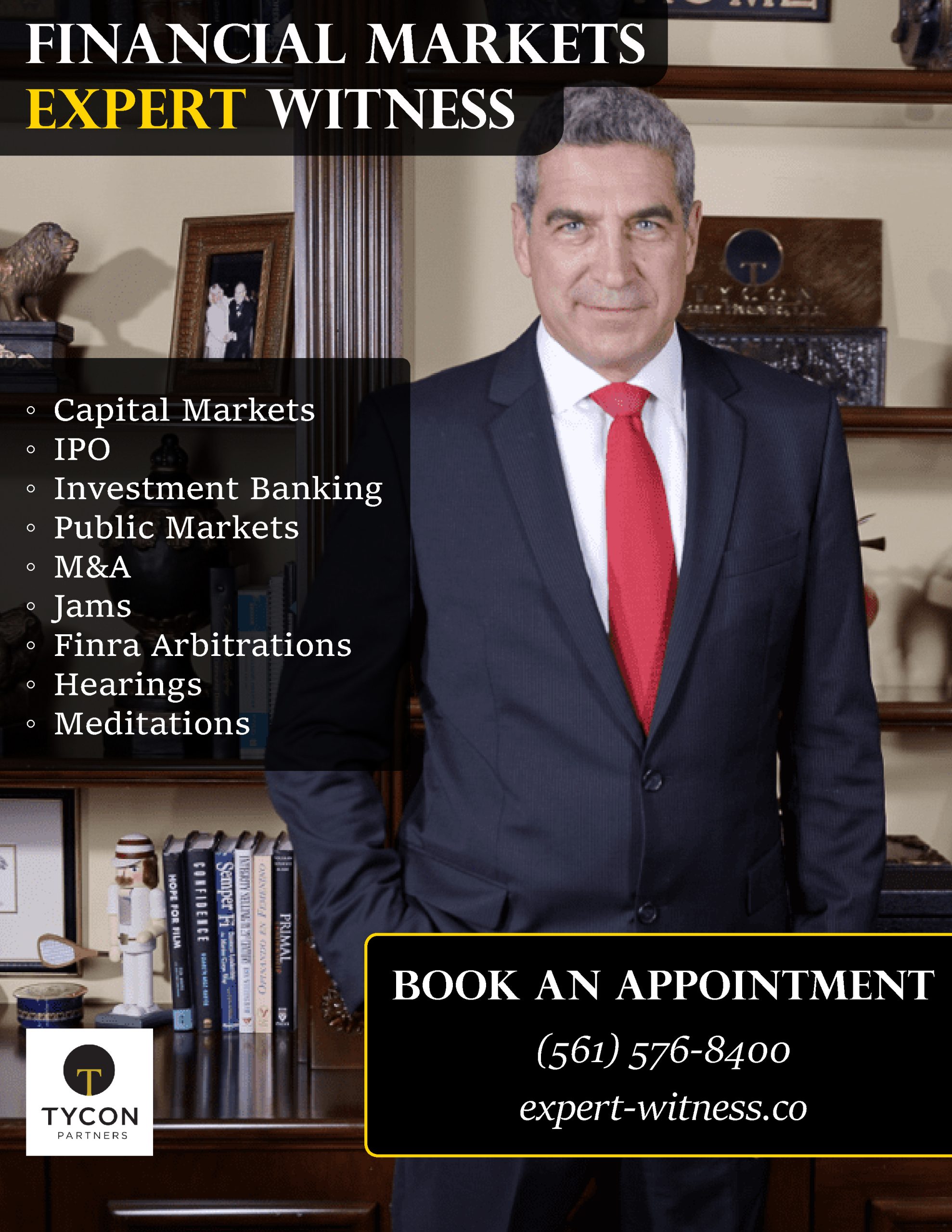 A professional portrait of a man in a suit with a red tie, standing in an office setting. The text "FINANCIAL MARKETS EXPERT WITNESS" is displayed prominently at the top. A list of services, including "Capital Markets," "IPO," "Investment Banking," "Public Markets," "M&A," "Jams," "Finra Arbitrations," "Hearings," and "Meditations," is presented on the left side. Below the man, a black rectangle with a yellow border contains the text "BOOK AN APPOINTMENT" along with a phone number and a website address. A logo for "TYCON PARTNERS" is visible in the bottom left corner. The background includes bookshelves with books and decorative items.