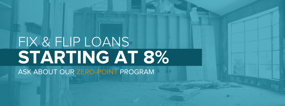 Fix and flip loans with rates starting at 8%, and a 0 point option