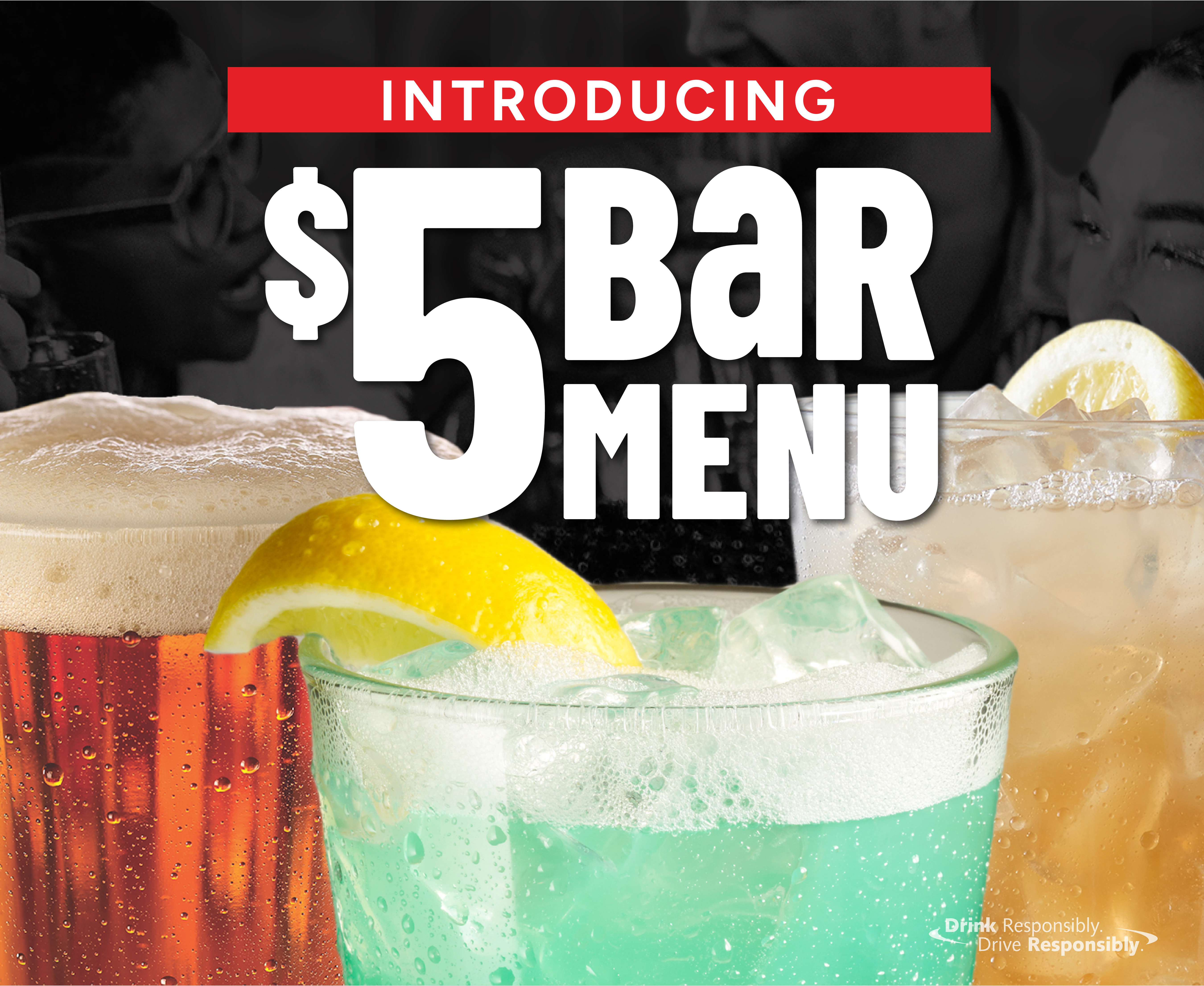 Introducing $5 Bar Menu. 
Our all NEW Happy Hour is here. Premium cocktail selections for just $5. Whether it's post-work relaxation or grabbing a drink with friends, we've got you. 

Dine-in only. At participating locations only. Hours and times may vary by location. Drink Responsibly. Don't Drink and Drive.