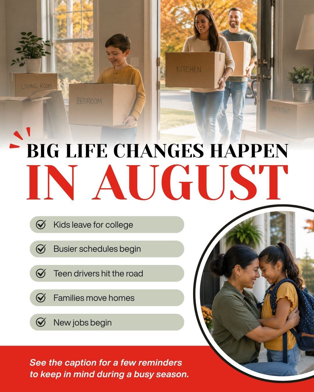 August brings new schools, homes, jobs, and adventures. Life changes can bring important insurance questions, too. We are here to help you review your coverage as your needs change. Reach out today to learn more.