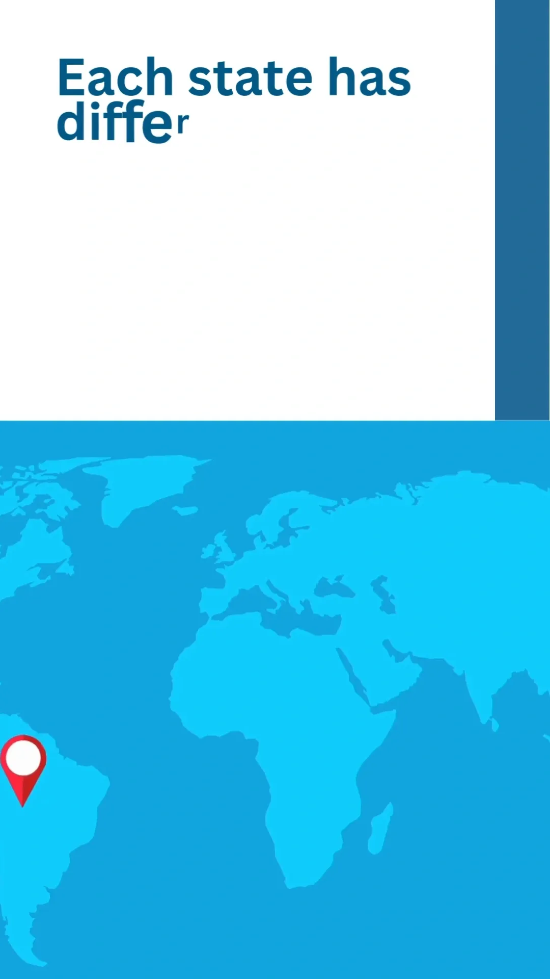A graphic with the words "Each state has differ" in dark blue text on a white background above a blue world map. A red location pin is placed over South America.