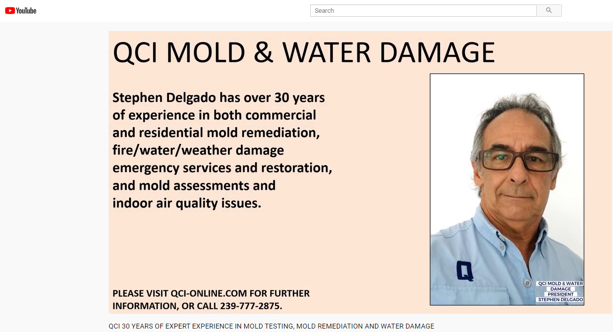 NEW YOUTUBE VIDEO IS LIVE!
https://youtu.be/MJ4jw9lt0NI

Stephen Delgado, Owner and Operator of QCI Mold & Water Damage is
an expert in his field, so much so that he has performed as a
consultant, giving testimony during many insurance disputes.
Stephen works with construction attorneys all of Florida. He has over
30 years of hands-on experience in commercial and residential property
development and construction, water/fire/weather damage emergency
services, restoration and mold remediation.

QCI SERVICES THE FOLLOWING AREAS:
Naples
North Naples
Ft. Myers
Cape Coral
Bonita Springs
Bonita Beach
Estero
Marco Island
Tampa
St. Petersburg
Clearwater
