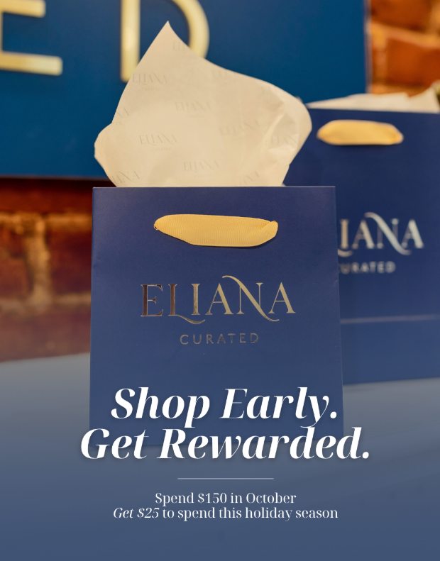 Shop early at Eliana Curated! Spend $150 in October and receive $25 to spend this holiday season. Discover curated finds and enjoy a little extra reward while getting a head start on holiday shopping.