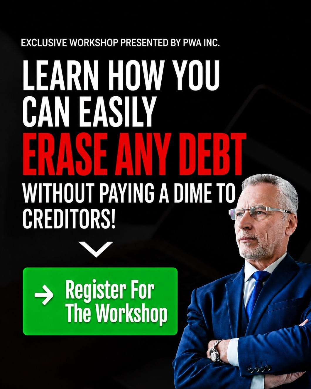 A man in a suit stands with his arms crossed, looking to the right. The image is overlaid with text advertising an "EXCLUSIVE WORKSHOP PRESENTED BY PWA INC.". The text urges viewers to "LEARN HOW YOU CAN EASILY ERASE ANY DEBT WITHOUT PAYING A DIME TO CREDITORS!". Below this, a green button reads "Register For The Workshop" with an arrow pointing to the right. The background is dark with a hint of a subtle pattern.