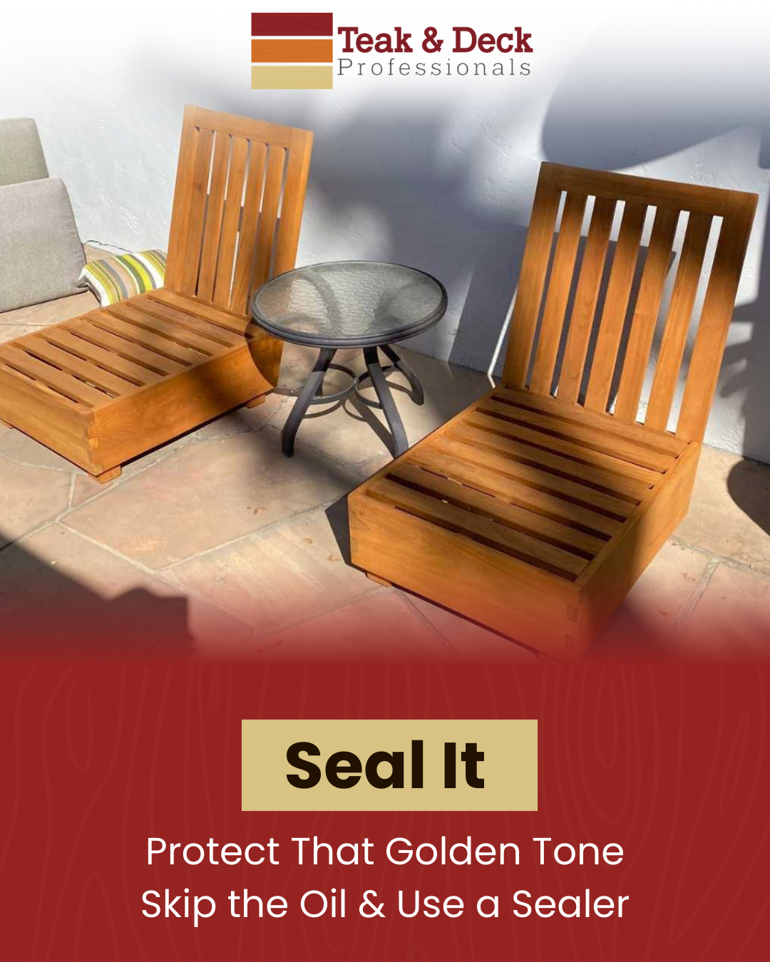 Teak lounge chairs with cushions, encouraging homeowners to seal teak furniture to help protect it from outdoor wear and damage.