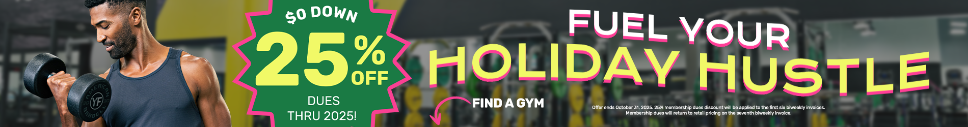 Fuel your holiday hustle with $0 down and 20 percent off biweekly dues through 2025. Select your gym location below.