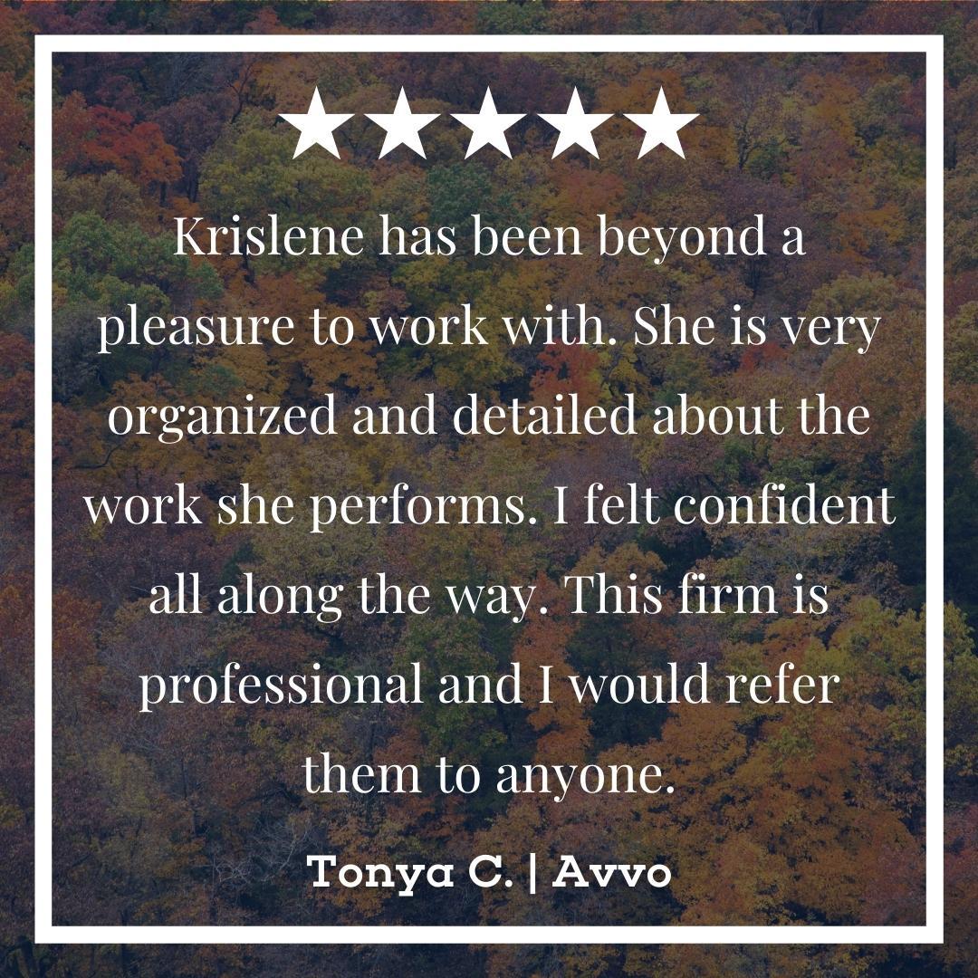 "Krislene has been beyond a pleasure to work with. She is very organized and detailed about the work she performs. I felt confident all along the way. This firm is professional and I would refer them to anyone." Tonya C.,Avvo