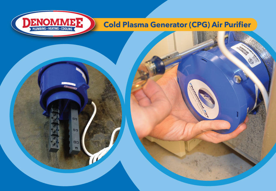 Follow science for healthier indoor air. A Cold Plasma Generator (or CPG) is a small apparatus installed within ductwork as part of a home’s HVAC system. The device uses a small electrical charge to create ions that can drastically improve air quA Cold Plasma Generator (ality via atomic-level bonding. As air flows from return registers through the plasma field, molecules in the air are charged, creating positive and negative ions. They travel into living spaces, safely neutralizing various bacteria, mold, viruses and volatile organic compounds present.