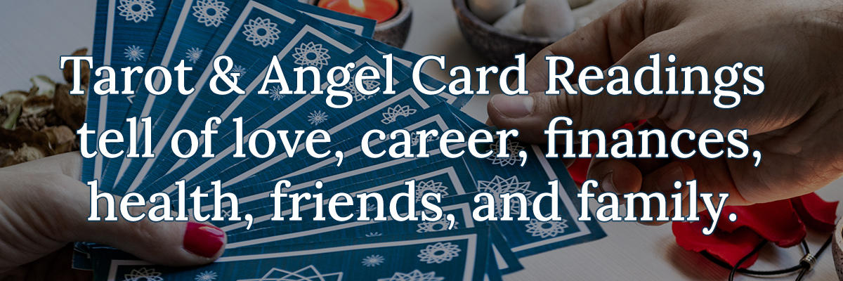 Tarot & Angel Card Readings tell of love, career, finances, health, friends, and family.