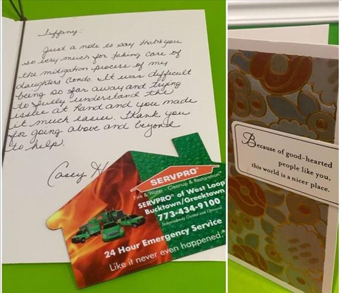 Our SERVPRO of West Loop/Bucktown/Greektown team member Tiffany was happy to receive the thank you note below from a satisfied customer. SERVPRO is a trusted leader in the restoration industry and our team is committed to helping our neighbors in the Chicago area during their time of need. You can count on us also.