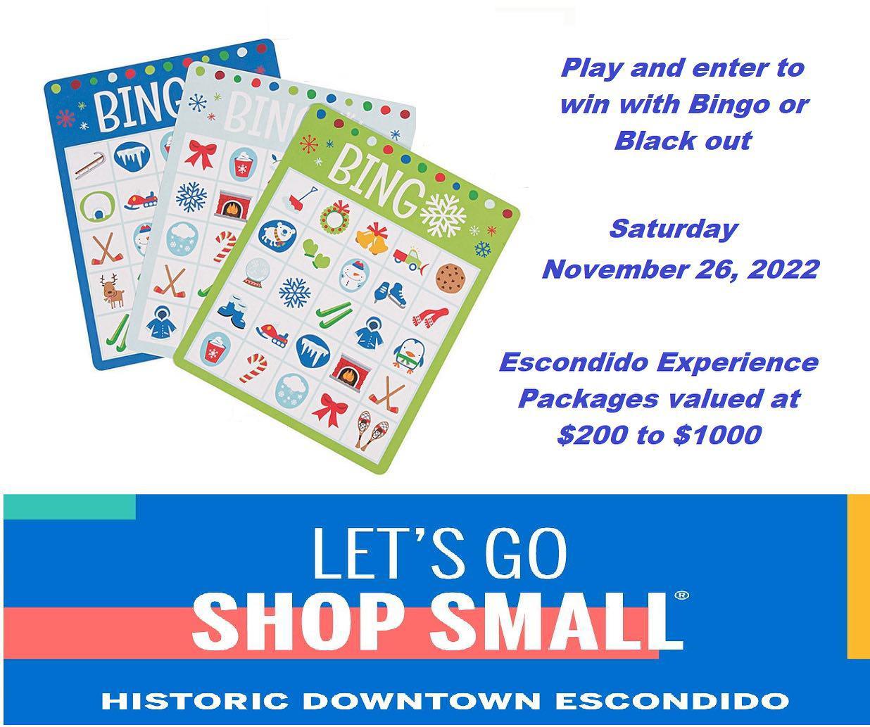 Support Downtown Businesses on Small Business Saturday (11/26/22!) by participating in our DOWNTOWN BINGO GAME! Get one or more stickers on your Bingo Card by making a purchase at ANY participating businesses and get entered to WIN an ESCONDIDO EXPERIENCE PACKAGE! (Valued between $200 and $1000!) Fill your bingo card entirely with stamps to get a black out, which will also enter you to win one of the most premier Escondido Experience Packages (Valued at $500 or more!). These packages feature amazing prizes from Escondido-based brick and mortar businesses around experience themes: perfect for foodies, art lovers, shopping addicts, and show-goers! Experience something new this holiday season: play BINGO with us and WIN BIG!